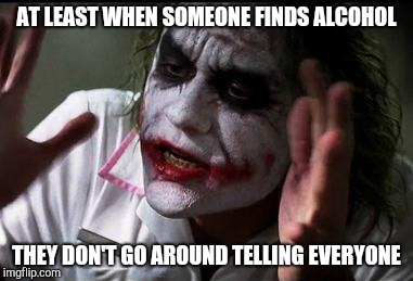 Everyone loses their minds | AT LEAST WHEN SOMEONE FINDS ALCOHOL THEY DON'T GO AROUND TELLING EVERYONE | image tagged in everyone loses their minds | made w/ Imgflip meme maker