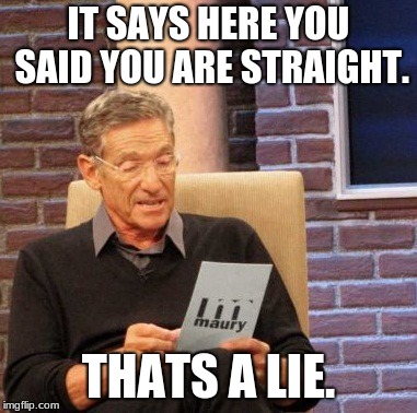 Maury Lie Detector Meme | IT SAYS HERE YOU SAID YOU ARE STRAIGHT. THATS A LIE. | image tagged in memes,maury lie detector | made w/ Imgflip meme maker