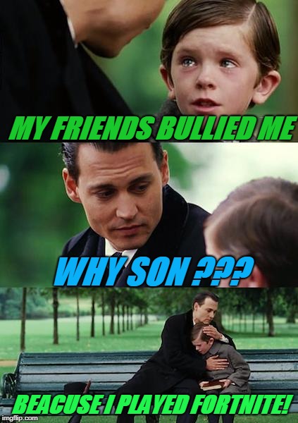 Finding Neverland | MY FRIENDS BULLIED ME; WHY SON ??? BEACUSE I PLAYED FORTNITE! | image tagged in memes,finding neverland | made w/ Imgflip meme maker