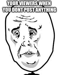 sad face | YOUR VIEWERS WHEN YOU DONT POST ANYTHING | image tagged in sad face | made w/ Imgflip meme maker