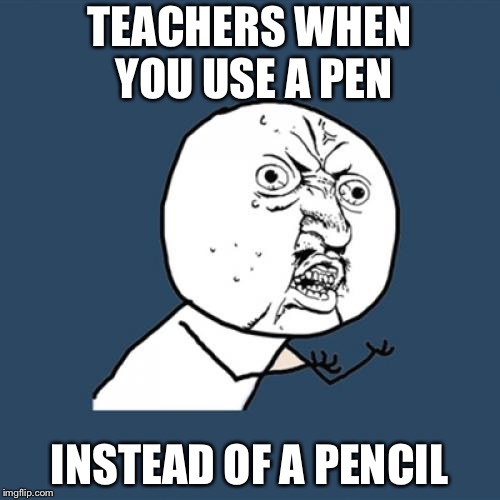 Y U No Meme | TEACHERS WHEN YOU USE A PEN; INSTEAD OF A PENCIL | image tagged in memes,y u no | made w/ Imgflip meme maker