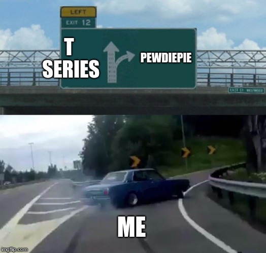 Left Exit 12 Off Ramp | T SERIES; PEWDIEPIE; ME | image tagged in memes,left exit 12 off ramp | made w/ Imgflip meme maker