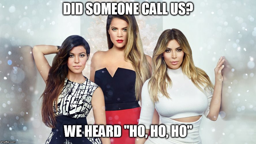 Kardashians | DID SOMEONE CALL US? WE HEARD "HO, HO, HO" | image tagged in kardashians | made w/ Imgflip meme maker