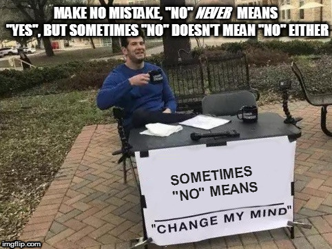 That's what the damned song is about | MAKE NO MISTAKE, "NO" NEVER MEANS "YES", BUT SOMETIMES "NO" DOESN'T MEAN "NO" EITHER; SOMETIMES "NO" MEANS "                        " | image tagged in memes,baby it's cold outside,change my mind | made w/ Imgflip meme maker