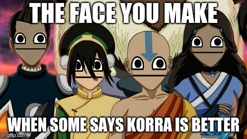 avatar the last airbender meme | THE FACE YOU MAKE; WHEN SOME SAYS KORRA IS BETTER | image tagged in avatar the last airbender meme,memes,avatar,bender | made w/ Imgflip meme maker