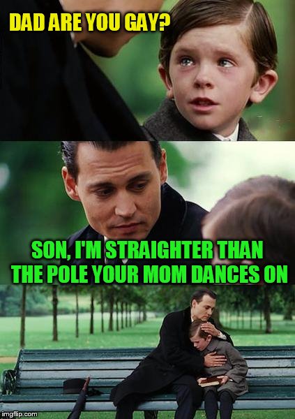 Finding Neverland Meme | DAD ARE YOU GAY? SON, I'M STRAIGHTER THAN THE POLE YOUR MOM DANCES ON | image tagged in memes,finding neverland | made w/ Imgflip meme maker