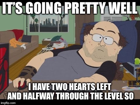 Fat Gamer | IT’S GOING PRETTY WELL I HAVE TWO HEARTS LEFT AND HALFWAY THROUGH THE LEVEL SO | image tagged in fat gamer | made w/ Imgflip meme maker