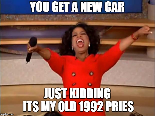 Oprah You Get A Meme | YOU GET A NEW CAR; JUST KIDDING ITS MY OLD 1992 PRIES | image tagged in memes,oprah you get a | made w/ Imgflip meme maker