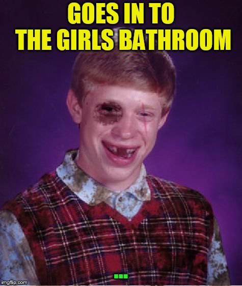 Beat-up Bad Luck Brian | GOES IN TO THE GIRLS BATHROOM ... | image tagged in beat-up bad luck brian | made w/ Imgflip meme maker