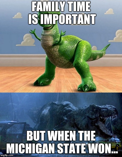 Jurassic Park Toy Story T-Rex | FAMILY TIME IS IMPORTANT; BUT WHEN THE MICHIGAN STATE WON... | image tagged in jurassic park toy story t-rex | made w/ Imgflip meme maker