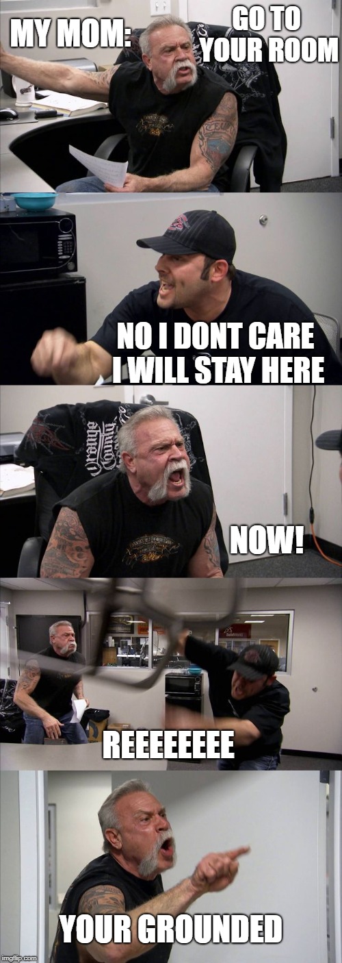 American Chopper Argument Meme | MY MOM:; GO TO YOUR ROOM; NO I DONT CARE I WILL STAY HERE; NOW! REEEEEEEE; YOUR GROUNDED | image tagged in memes,american chopper argument | made w/ Imgflip meme maker