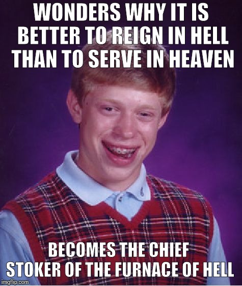 Where is the hottest place of hell?!! | WONDERS WHY IT IS BETTER TO REIGN IN HELL THAN TO SERVE IN HEAVEN; BECOMES THE CHIEF STOKER OF THE FURNACE OF HELL | image tagged in memes,bad luck brian | made w/ Imgflip meme maker