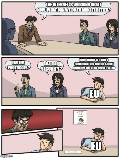 Boardroom Meeting Unexpected Ending | THE INTERNET IS WORKING GREAT NOW. WHAT CAN WE DO TO MAKE IT BETTER? HOW ABOUT WE ADD A CONFIRMATION DIALOG ABOUT COOKIES TO EVERY SINGLE SITE? FASTER PROTOCOLS? BETTER SECURITY? EU; EU | image tagged in boardroom meeting unexpected ending,AdviceAnimals | made w/ Imgflip meme maker