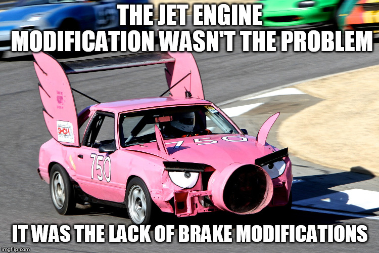 Race Car | THE JET ENGINE MODIFICATION WASN'T THE PROBLEM; IT WAS THE LACK OF BRAKE MODIFICATIONS | image tagged in race car | made w/ Imgflip meme maker