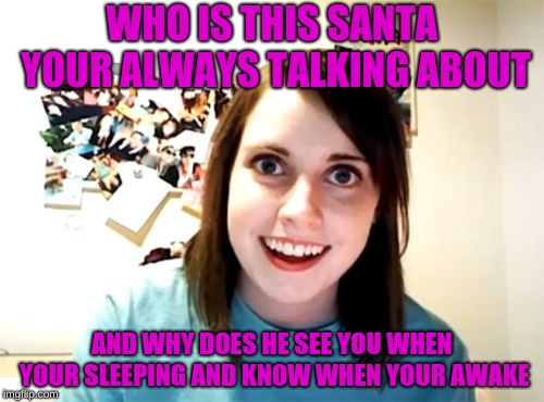 This is a repost of my other meme, since i didn't post that on Christmas 
speaking of that MERRY CHRISMAS | WHO IS THIS SANTA YOUR ALWAYS TALKING ABOUT; AND WHY DOES HE SEE YOU WHEN YOUR SLEEPING AND KNOW WHEN YOUR AWAKE | image tagged in christmas,merry christmas | made w/ Imgflip meme maker