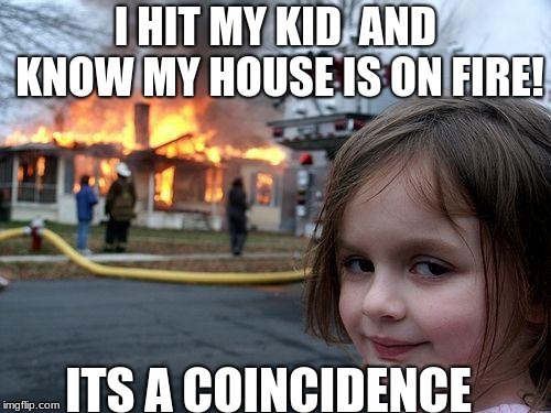 Disaster Girl | I HIT MY KID  AND KNOW MY HOUSE IS ON FIRE! ITS A COINCIDENCE | image tagged in memes,disaster girl | made w/ Imgflip meme maker