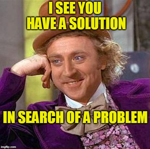 One Size Fits All | I SEE YOU HAVE A SOLUTION; IN SEARCH OF A PROBLEM | image tagged in memes,creepy condescending wonka | made w/ Imgflip meme maker