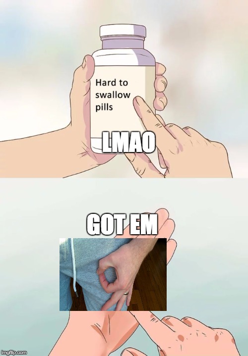 Hard To Swallow Pills Meme | LMAO; GOT EM | image tagged in memes,hard to swallow pills | made w/ Imgflip meme maker