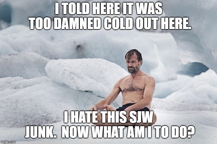 No cold | I TOLD HERE IT WAS TOO DAMNED COLD OUT HERE. I HATE THIS SJW JUNK.  NOW WHAT AM I TO DO? | image tagged in no cold | made w/ Imgflip meme maker