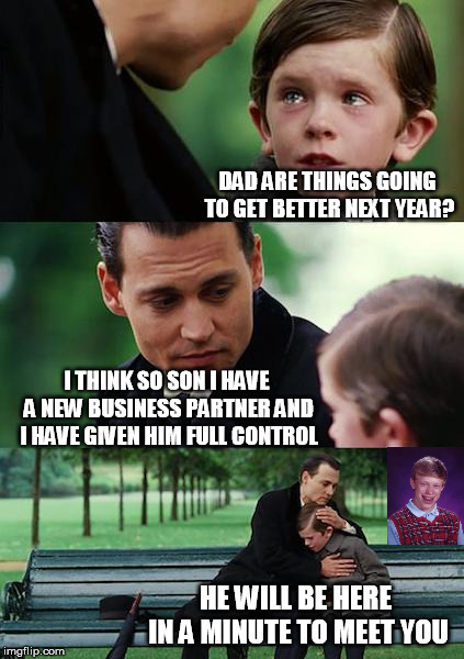 Finding Neverland Meme | DAD ARE THINGS GOING TO GET BETTER NEXT YEAR? I THINK SO SON I HAVE A NEW BUSINESS PARTNER AND I HAVE GIVEN HIM FULL CONTROL; HE WILL BE HERE IN A MINUTE TO MEET YOU | image tagged in memes,finding neverland | made w/ Imgflip meme maker
