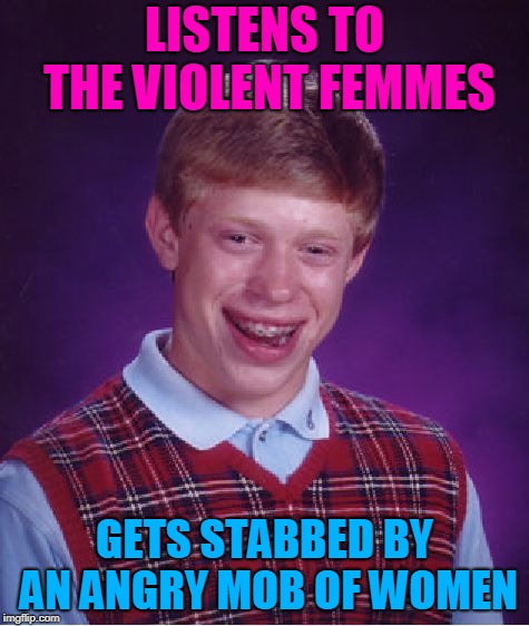 Bad Luck Brian Meme | LISTENS TO THE VIOLENT FEMMES GETS STABBED BY AN ANGRY MOB OF WOMEN | image tagged in memes,bad luck brian | made w/ Imgflip meme maker