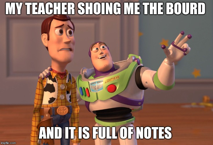 X, X Everywhere | MY TEACHER SHOING ME THE BOURD; AND IT IS FULL OF NOTES | image tagged in memes,x x everywhere | made w/ Imgflip meme maker