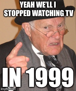 Back In My Day Meme | YEAH WE’LL I STOPPED WATCHING TV IN 1999 | image tagged in memes,back in my day | made w/ Imgflip meme maker