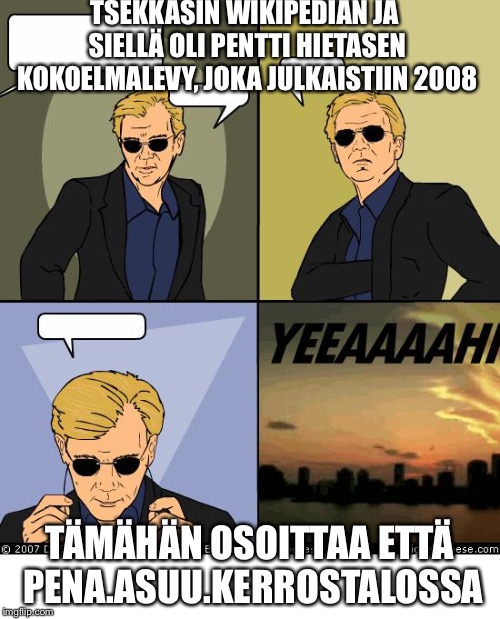 Horatio Caine | TSEKKASIN WIKIPEDIAN JA SIELLÄ OLI PENTTI HIETASEN KOKOELMALEVY, JOKA JULKAISTIIN 2008; TÄMÄHÄN OSOITTAA ETTÄ PENA.ASUU.KERROSTALOSSA | image tagged in horatio caine | made w/ Imgflip meme maker