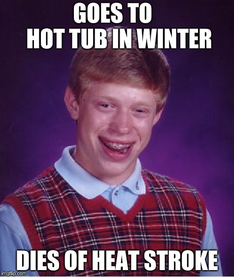 Bad Luck Brian | GOES TO   HOT TUB IN WINTER; DIES OF HEAT STROKE | image tagged in memes,bad luck brian | made w/ Imgflip meme maker