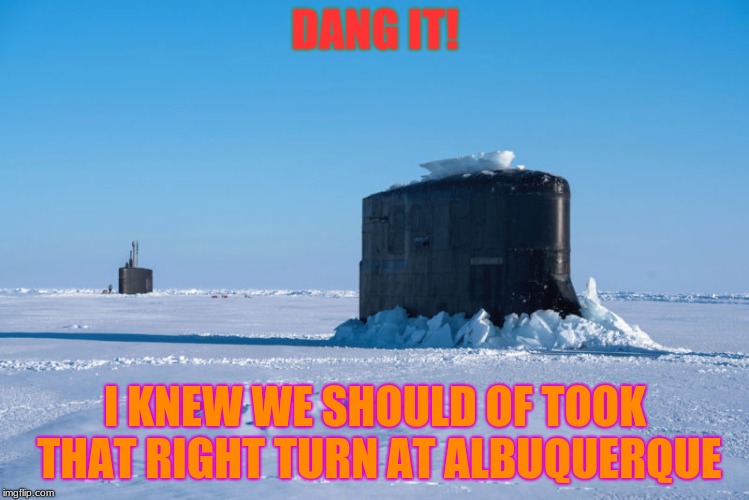 Not Russia Now Is It? | DANG IT! I KNEW WE SHOULD OF TOOK THAT RIGHT TURN AT ALBUQUERQUE | image tagged in memes,funny,america,navy,arctic,albuquerque | made w/ Imgflip meme maker