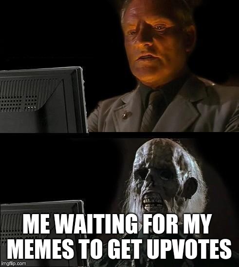 I'll Just Wait Here | ME WAITING FOR MY MEMES TO GET UPVOTES | image tagged in memes,ill just wait here | made w/ Imgflip meme maker