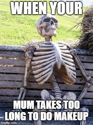 Waiting Skeleton | WHEN YOUR; MUM TAKES TOO LONG TO DO MAKEUP | image tagged in memes,waiting skeleton | made w/ Imgflip meme maker