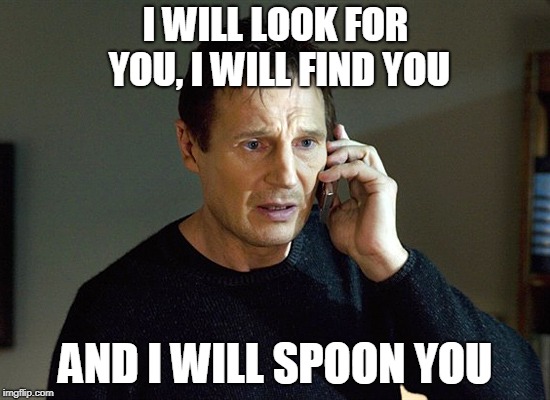 Liam Neeson Taken | I WILL LOOK FOR YOU, I WILL FIND YOU; AND I WILL SPOON YOU | image tagged in liam neeson taken | made w/ Imgflip meme maker