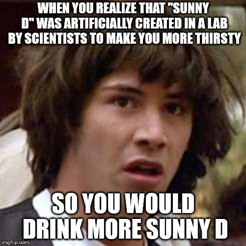 Conspiracy Keanu Meme | WHEN YOU REALIZE THAT "SUNNY D" WAS ARTIFICIALLY CREATED IN A LAB BY SCIENTISTS TO MAKE YOU MORE THIRSTY; SO YOU WOULD DRINK MORE SUNNY D | image tagged in memes,conspiracy keanu | made w/ Imgflip meme maker