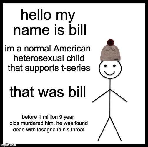 Be Like Bill Meme | hello my name is bill; im a normal American heterosexual child that supports t-series; that was bill; before 1 million 9 year olds murdered him. he was found dead with lasagna in his throat | image tagged in memes,be like bill | made w/ Imgflip meme maker