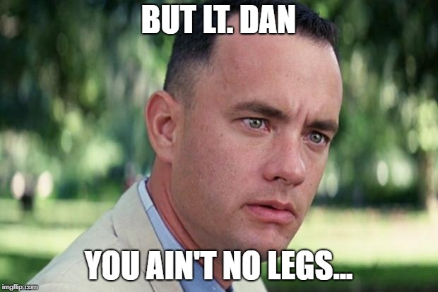 And Just Like That Meme | BUT LT. DAN; YOU AIN'T NO LEGS... | image tagged in forrest gump | made w/ Imgflip meme maker