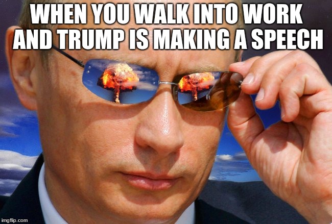Putin Nuke | WHEN YOU WALK INTO WORK AND TRUMP IS MAKING A SPEECH | image tagged in putin nuke | made w/ Imgflip meme maker