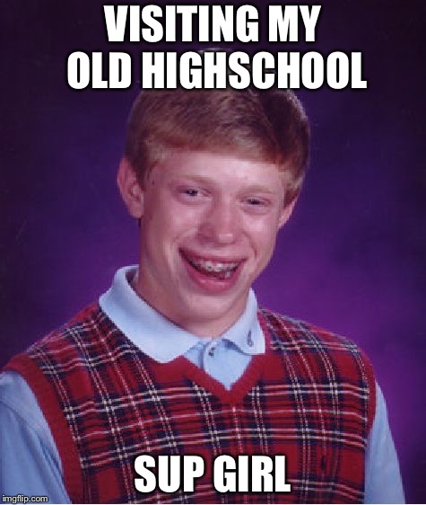 Bad Luck Brian | VISITING MY OLD HIGHSCHOOL; SUP GIRL | image tagged in memes,bad luck brian | made w/ Imgflip meme maker