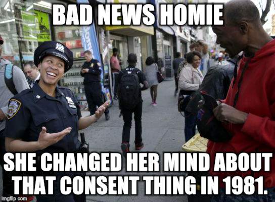 Guess What Playa | BAD NEWS HOMIE; SHE CHANGED HER MIND ABOUT THAT CONSENT THING IN 1981. | image tagged in memes,police,politically correct,crazy ex girlfriend | made w/ Imgflip meme maker