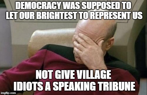 Captain Picard Facepalm Meme | DEMOCRACY WAS SUPPOSED TO LET OUR BRIGHTEST TO REPRESENT US NOT GIVE VILLAGE IDIOTS A SPEAKING TRIBUNE | image tagged in memes,captain picard facepalm | made w/ Imgflip meme maker
