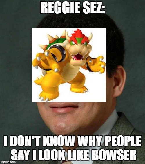 Reggie | REGGIE SEZ:; I DON'T KNOW WHY PEOPLE SAY I LOOK LIKE BOWSER | image tagged in reggie | made w/ Imgflip meme maker