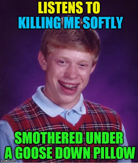 Bad Luck Brian Meme | LISTENS TO SMOTHERED UNDER A GOOSE DOWN PILLOW KILLING ME SOFTLY | image tagged in memes,bad luck brian | made w/ Imgflip meme maker