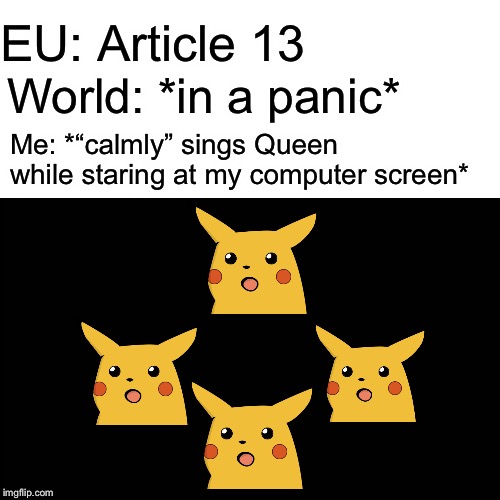 Is this the real life or is it just fantasy? | EU: Article 13 World: *in a panic* Me: *“calmly” sings Queen while staring at my computer screen* | image tagged in surprised pikachu,article 13,bohemian rhapsody,european union,is this the real life or is it just fantasy | made w/ Imgflip meme maker