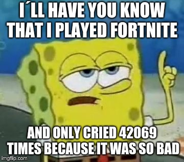 I'll Have You Know Spongebob | I´LL HAVE YOU KNOW THAT I PLAYED FORTNITE; AND ONLY CRIED 42069 TIMES BECAUSE IT WAS SO BAD | image tagged in memes,ill have you know spongebob | made w/ Imgflip meme maker
