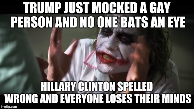 And everybody loses their minds Meme | TRUMP JUST MOCKED A GAY PERSON AND NO ONE BATS AN EYE; HILLARY CLINTON SPELLED WRONG AND EVERYONE LOSES THEIR MINDS | image tagged in memes,and everybody loses their minds | made w/ Imgflip meme maker