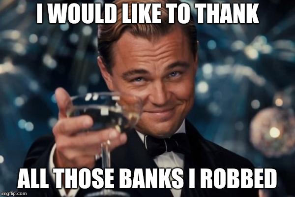 Leonardo Dicaprio Cheers | I WOULD LIKE TO THANK; ALL THOSE BANKS I ROBBED | image tagged in memes,leonardo dicaprio cheers | made w/ Imgflip meme maker