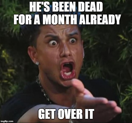 DJ Pauly D Meme | HE'S BEEN DEAD FOR A MONTH ALREADY GET OVER IT | image tagged in memes,dj pauly d | made w/ Imgflip meme maker
