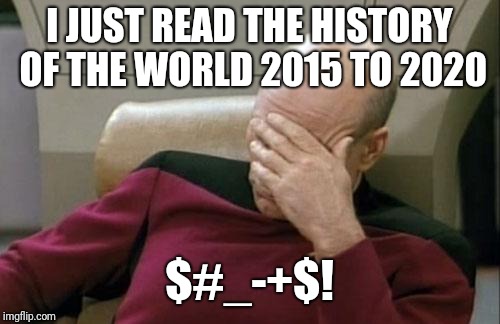 Captain Picard Facepalm Meme | I JUST READ THE HISTORY OF THE WORLD 2015 TO 2020; $#_-+$! | image tagged in memes,captain picard facepalm | made w/ Imgflip meme maker