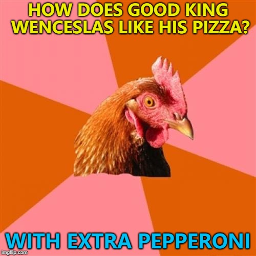 You thought "deep pan crisp and even" didn't you? :) | HOW DOES GOOD KING WENCESLAS LIKE HIS PIZZA? WITH EXTRA PEPPERONI | image tagged in memes,anti joke chicken,good king wenceslas,christmas,deep pan crisp and even | made w/ Imgflip meme maker