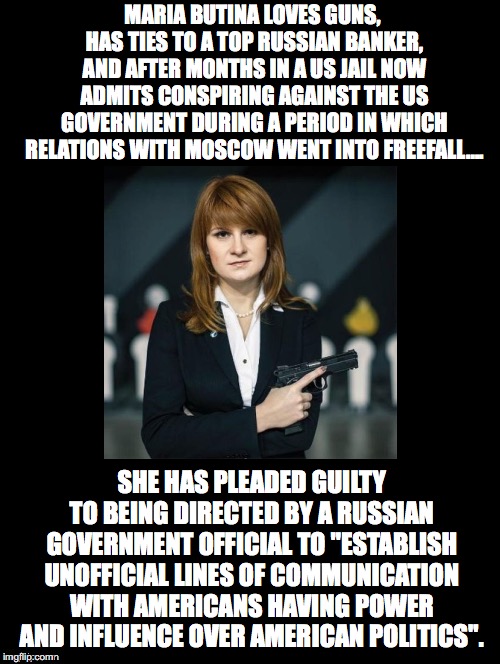 The N.R.A. Spent 30 Million Dollars To Help Elect Trump | MARIA BUTINA LOVES GUNS, HAS TIES TO A TOP RUSSIAN BANKER, AND AFTER MONTHS IN A US JAIL NOW ADMITS CONSPIRING AGAINST THE US GOVERNMENT DURING A PERIOD IN WHICH RELATIONS WITH MOSCOW WENT INTO FREEFALL.... SHE HAS PLEADED GUILTY TO BEING DIRECTED BY A RUSSIAN GOVERNMENT OFFICIAL TO "ESTABLISH UNOFFICIAL LINES OF COMMUNICATION WITH AMERICANS HAVING POWER AND INFLUENCE OVER AMERICAN POLITICS". | image tagged in maria butina,nra,russian interference,guns,dark money,american politics | made w/ Imgflip meme maker